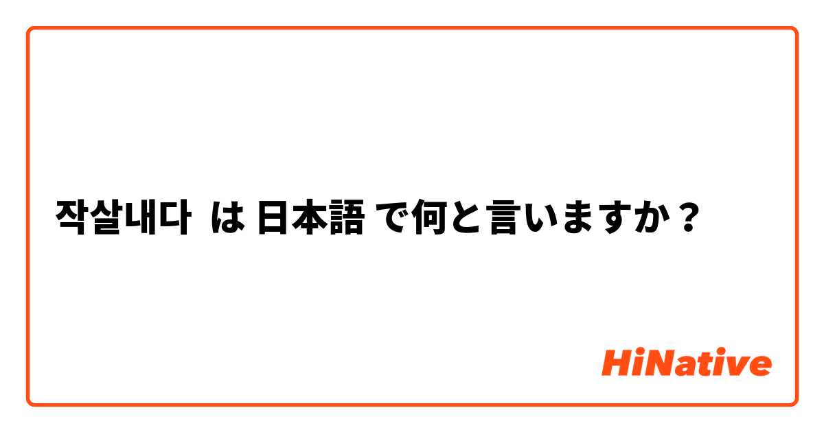 작살내다 は 日本語 で何と言いますか Hinative