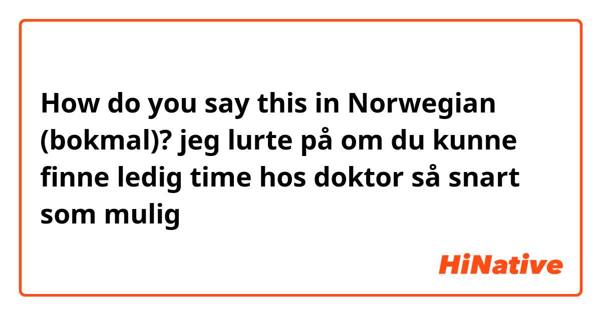 How do you say "jeg lurte på om du kunne finne ledig time doktor så snart som mulig" in Norwegian (bokmal)? | HiNative