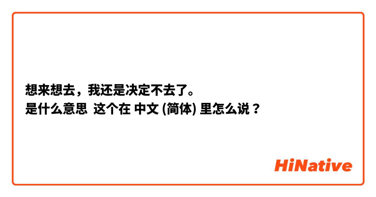 想来想去 我还是决定不去了 是什么意思 这个在中文 简体 里怎么说 Hinative