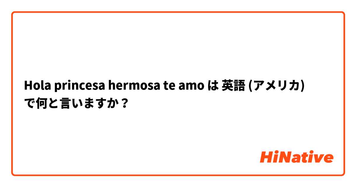 Hola princesa hermosa te amo 】 は 英語 (アメリカ) で何と言いますか？ | HiNative