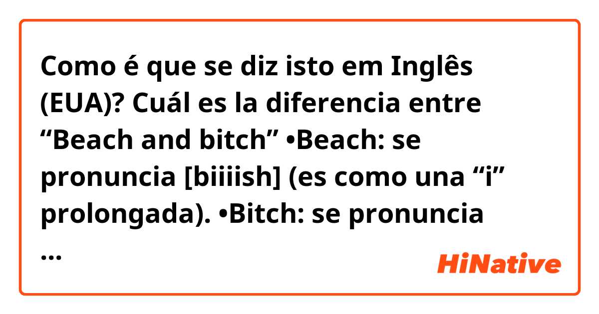 Como é que se diz isto em Inglês (EUA)? Cuál es la diferencia entre “Beach  and bitch” •Beach: se pronuncia [biiiish] (es como una “i” prolongada).  •Bitch: se pronuncia [biesh] (vendría a