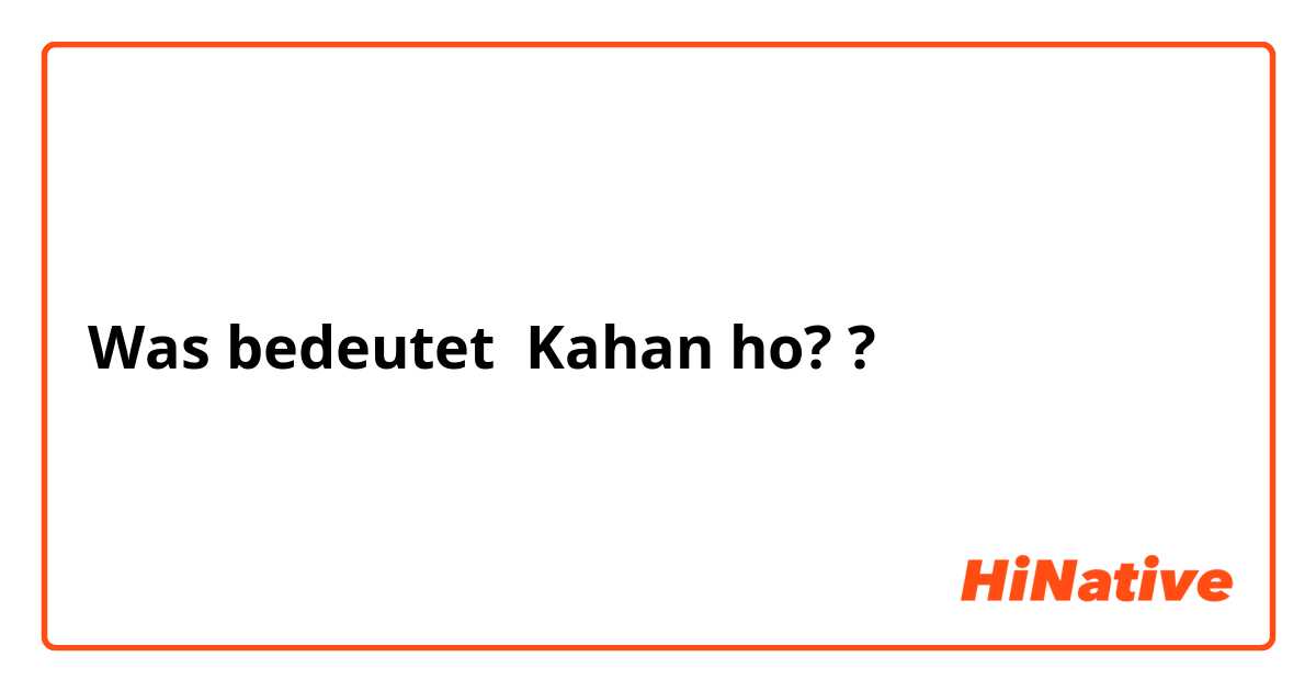 Was bedeutet Kahan ho??