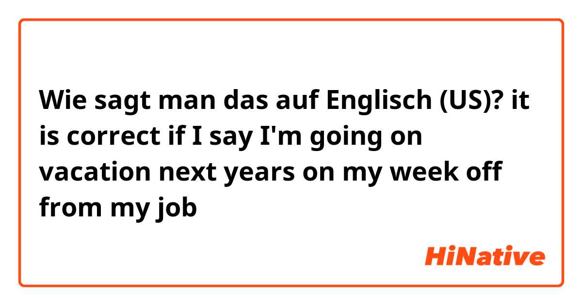 Wie sagt man das auf Englisch (US)? it is correct if I say I'm going on vacation next years on my week off from my job