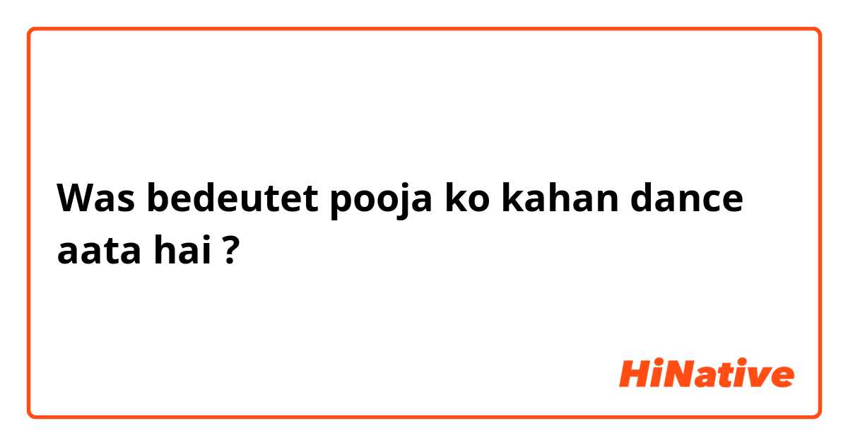 Was bedeutet pooja ko kahan dance aata hai?