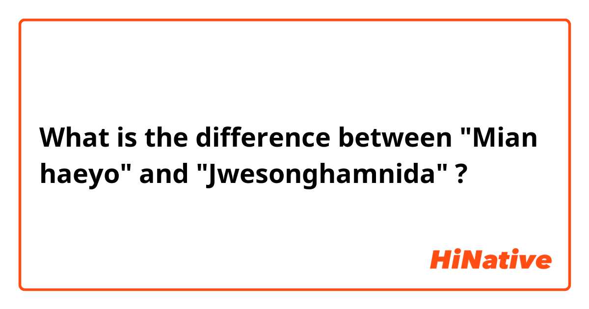 What is the difference between "Mian haeyo" and "Jwesonghamnida" ?