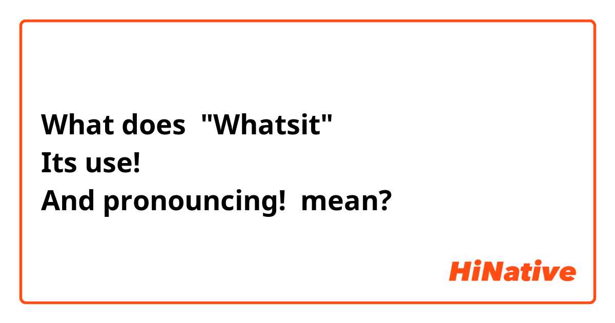 What does "Whatsit"
Its use!
And pronouncing!  mean?
