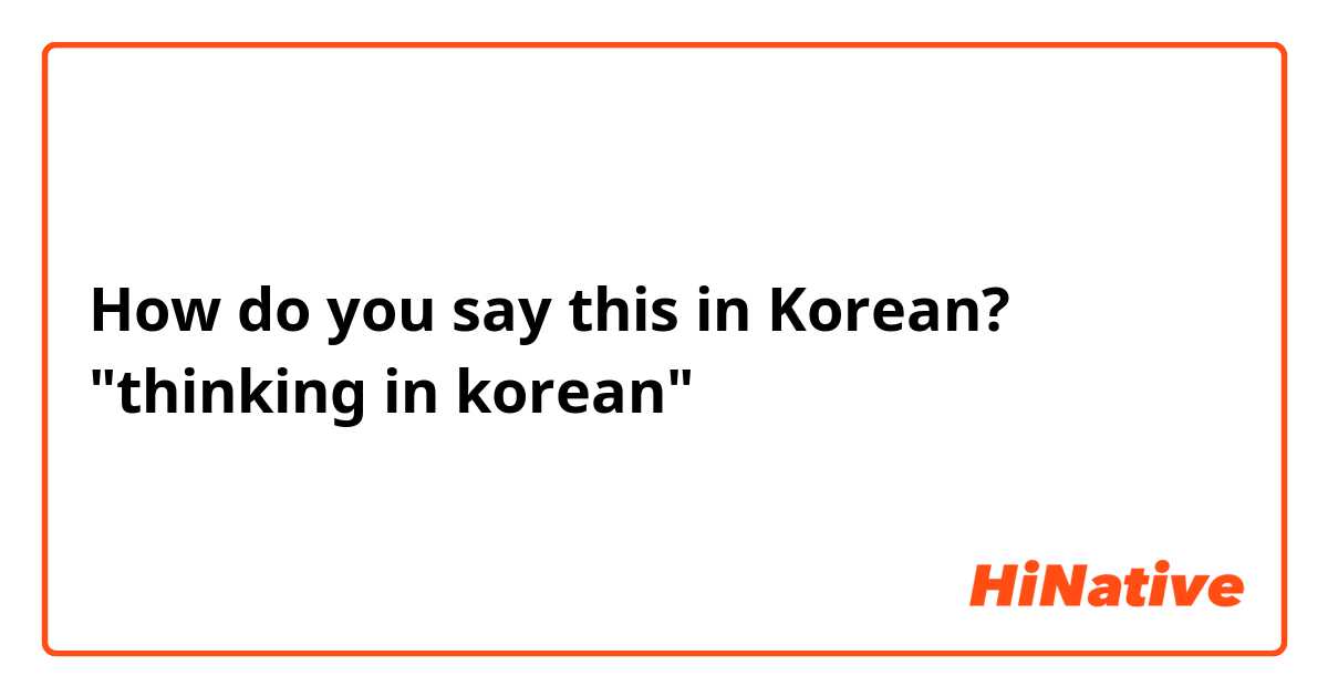 How do you say this in Korean? "thinking in korean"