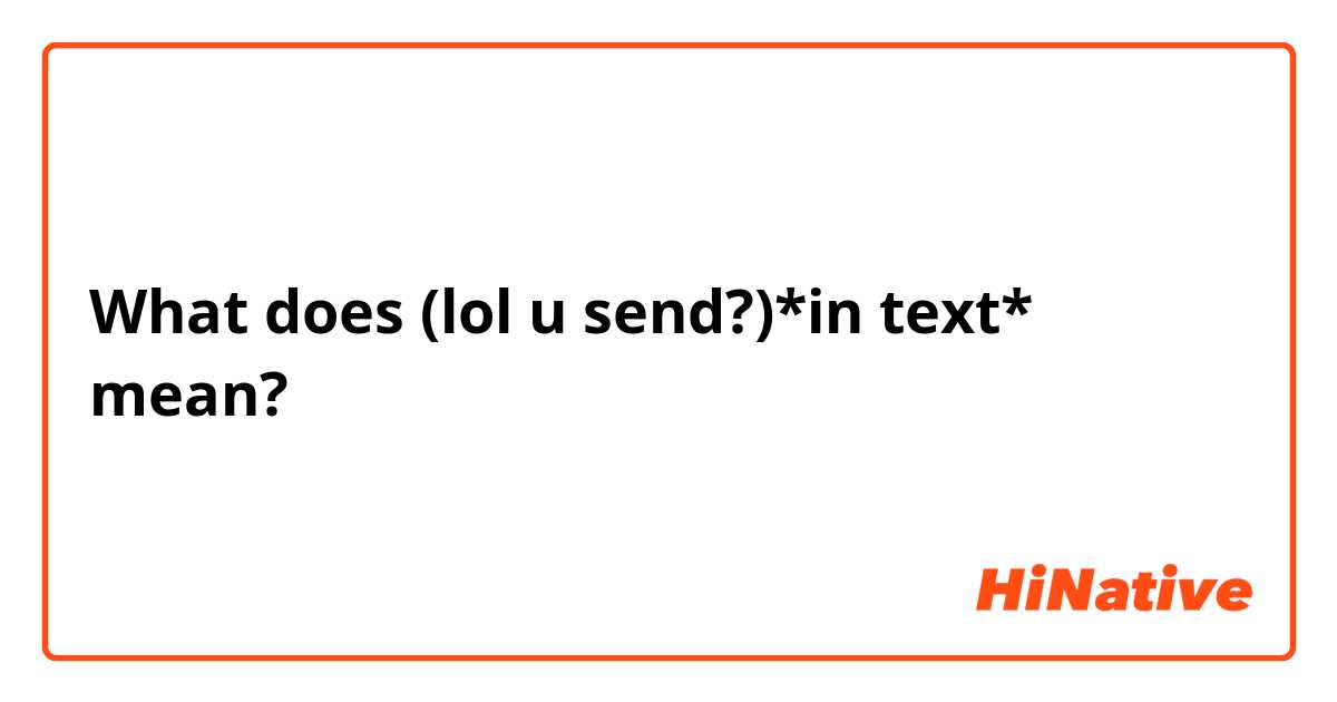 What is the meaning of (lol u send?)*in text*? - Question about