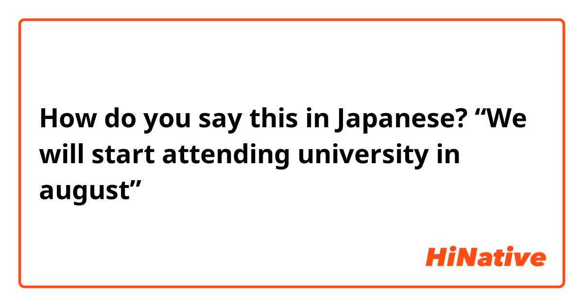 How do you say this in Japanese? “We will start attending university in august”