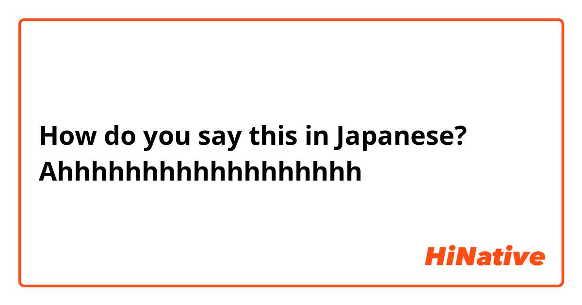 How do you say this in Japanese? Ahhhhhhhhhhhhhhhhhh