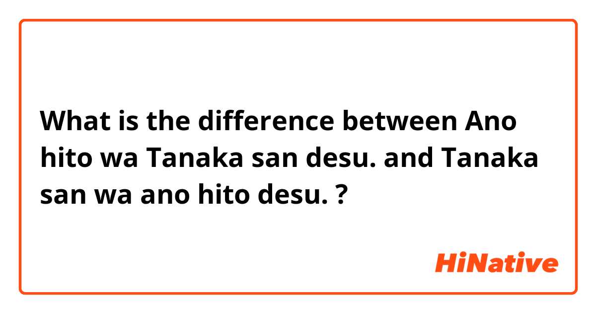 What is the difference between Ano hito wa Tanaka san desu. and Tanaka san wa ano hito desu. ?