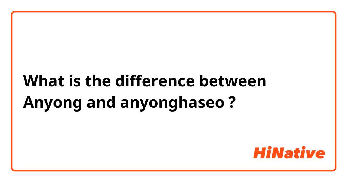What is the difference between Anyong  and anyonghaseo  ?