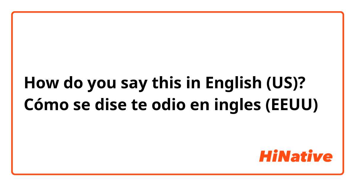 How do you say this in English (US)? Cómo se dise te odio en ingles (EEUU)