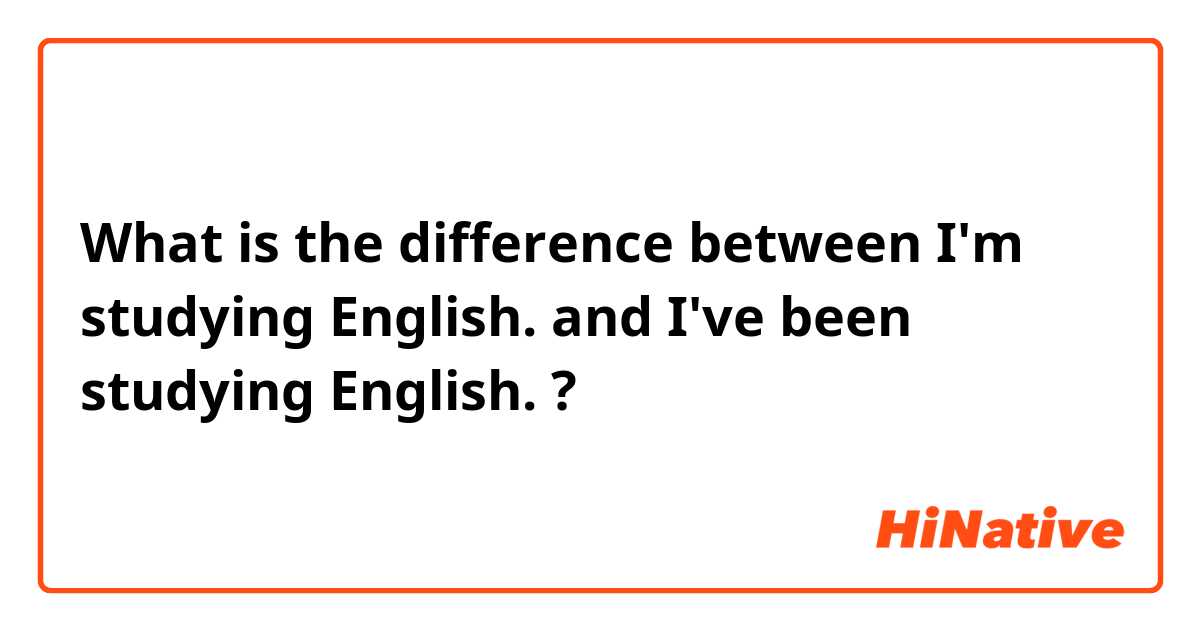 What is the difference between I'm studying English. and I've been studying English. ?