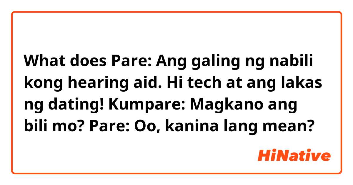 What does Pare: Ang galing ng nabili kong hearing aid. Hi tech at ang lakas ng dating!   Kumpare: Magkano ang bili mo?     Pare: Oo, kanina lang mean?