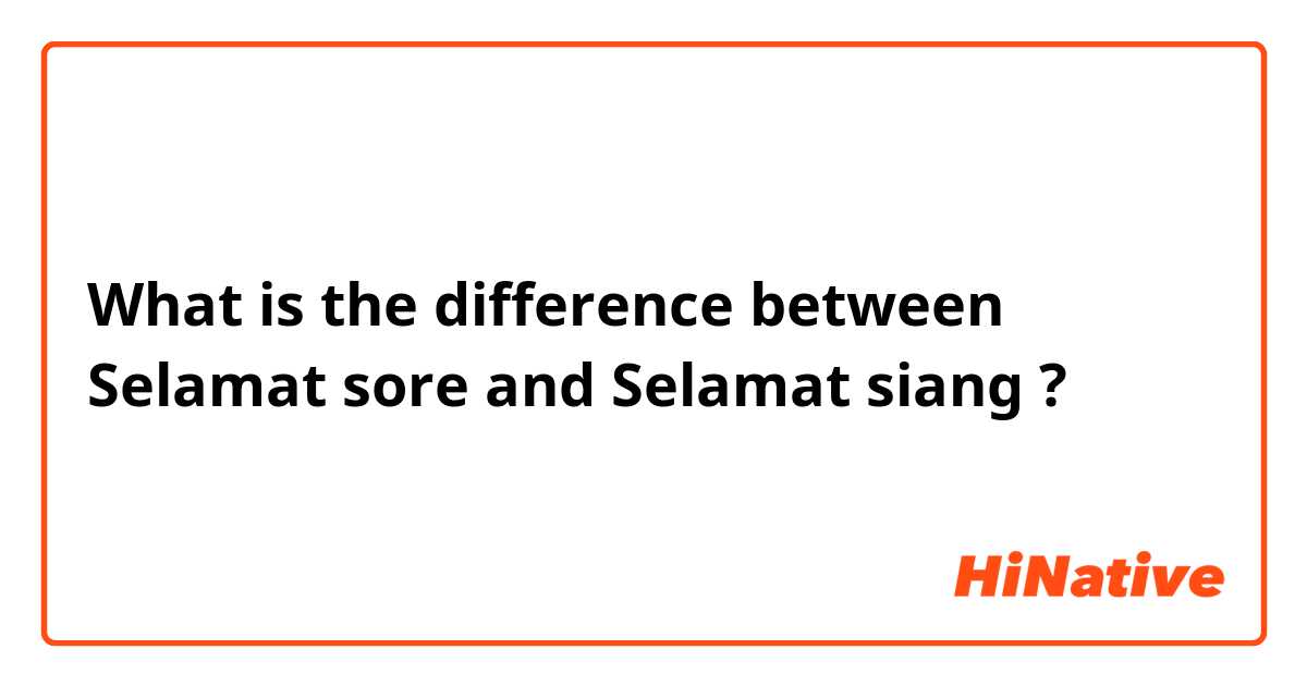 What is the difference between Selamat sore and Selamat siang ?