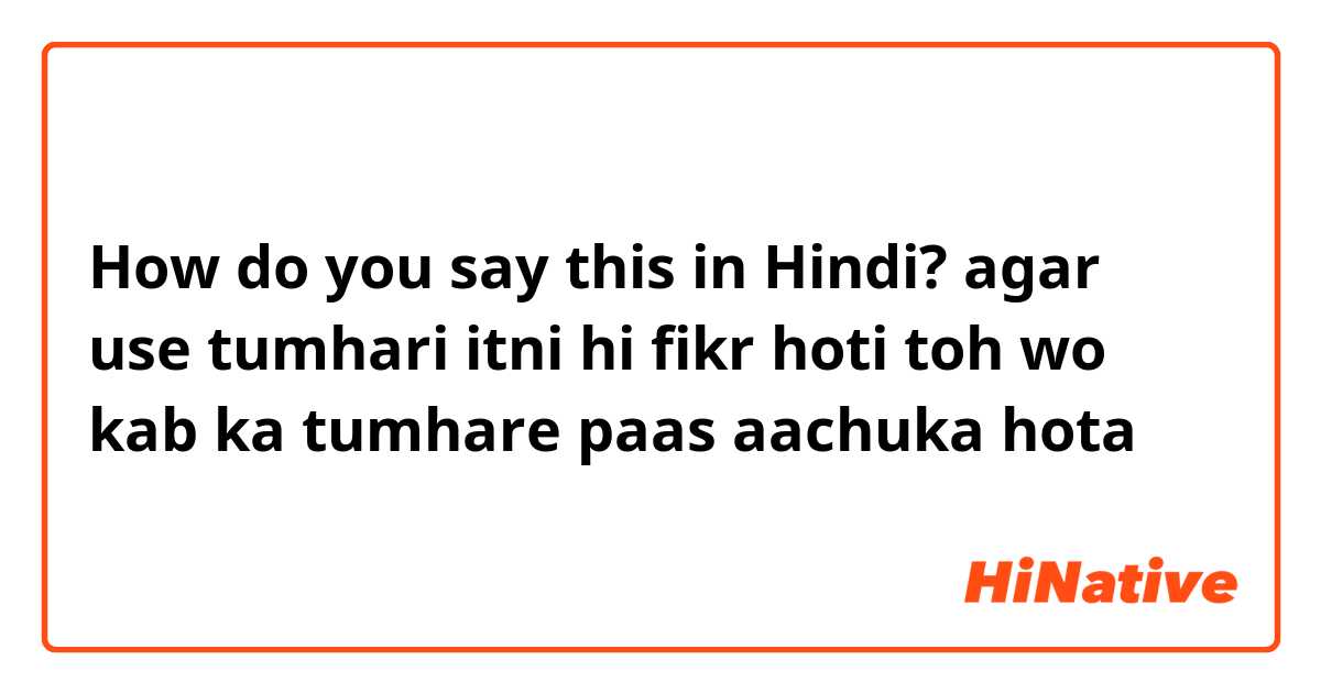 How do you say this in Hindi? agar use tumhari itni hi fikr hoti toh wo kab ka tumhare paas aachuka hota