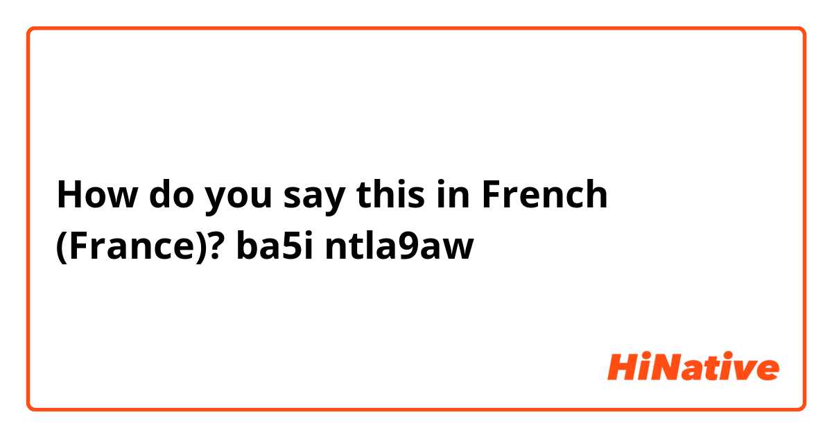 How do you say this in French (France)? ba5i  ntla9aw 