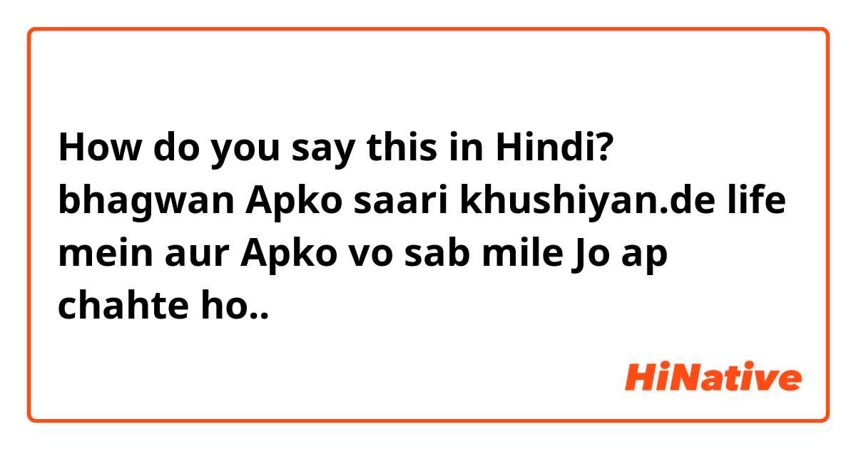 How do you say this in Hindi? bhagwan Apko saari khushiyan.de life mein
aur Apko vo sab mile Jo ap chahte ho..