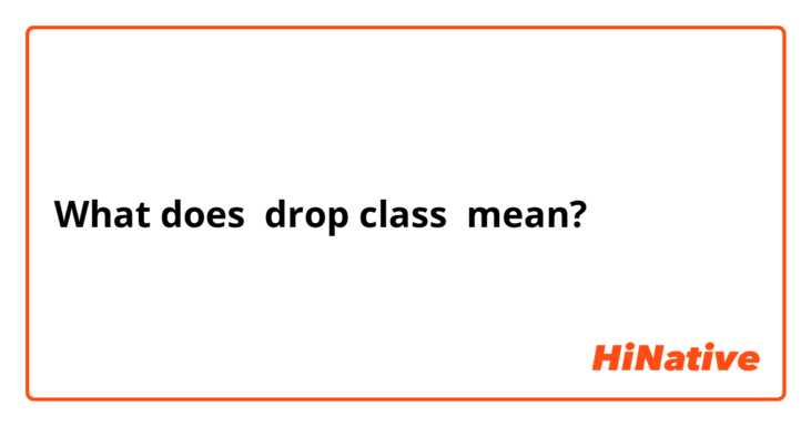What does drop class  mean?