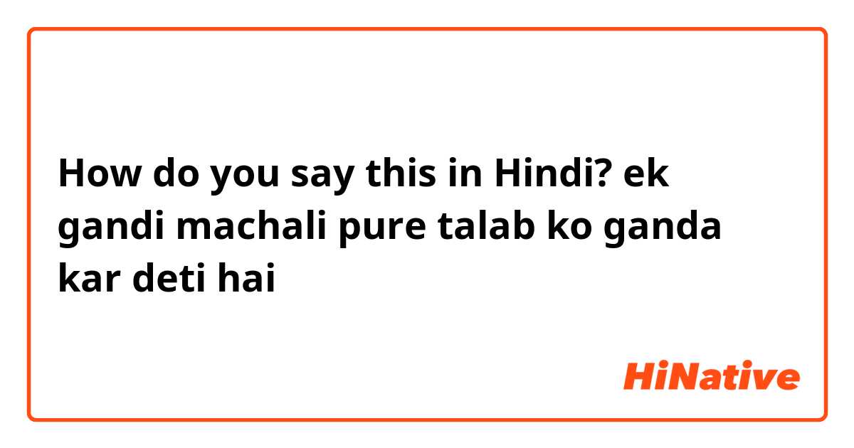 How do you say this in Hindi? ek gandi machali pure talab ko ganda kar deti hai