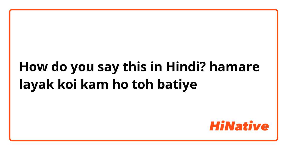 How do you say this in Hindi? hamare layak koi kam ho toh batiye