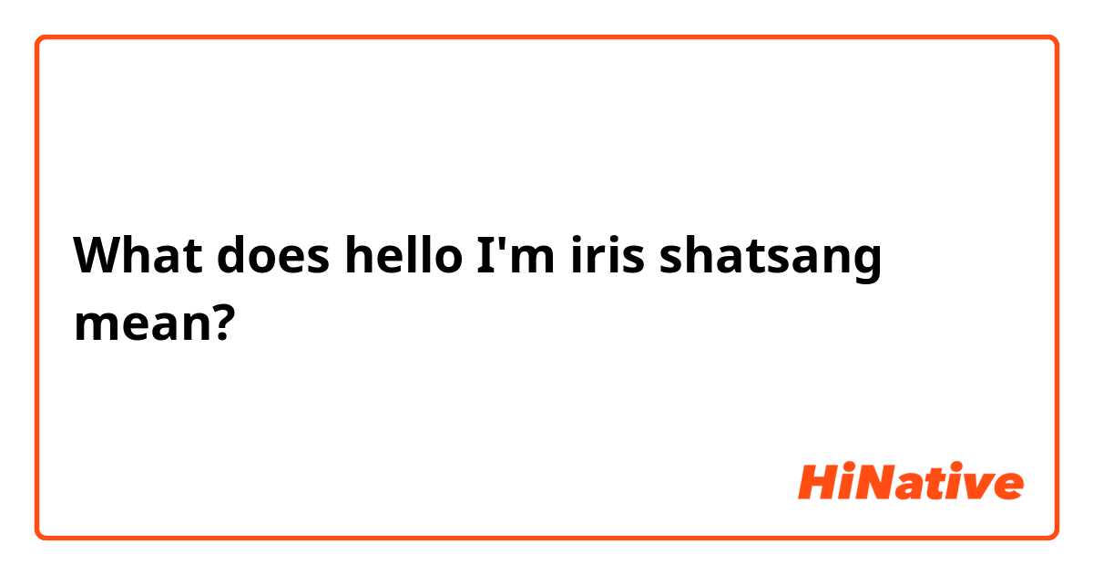 What does hello I'm iris shatsang 
 mean?
