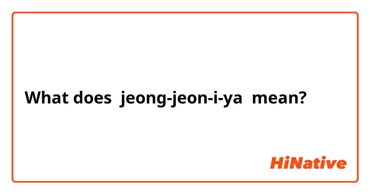 What does jeong-jeon-i-ya mean?