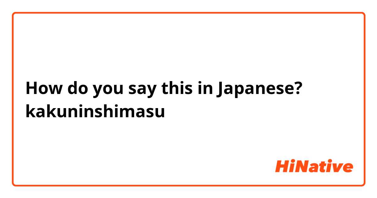 How do you say this in Japanese? kakuninshimasu