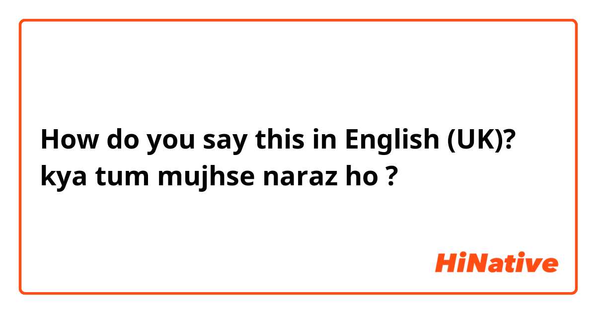 How do you say this in English (UK)? kya tum mujhse naraz ho ?
