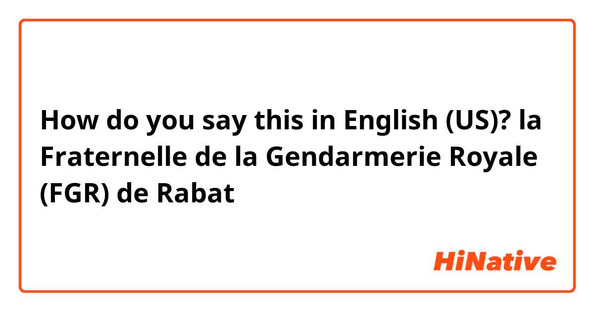 How do you say this in English (US)? la Fraternelle de la Gendarmerie Royale (FGR) de Rabat