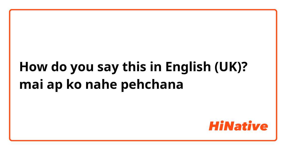 How do you say this in English (UK)? mai ap ko nahe pehchana