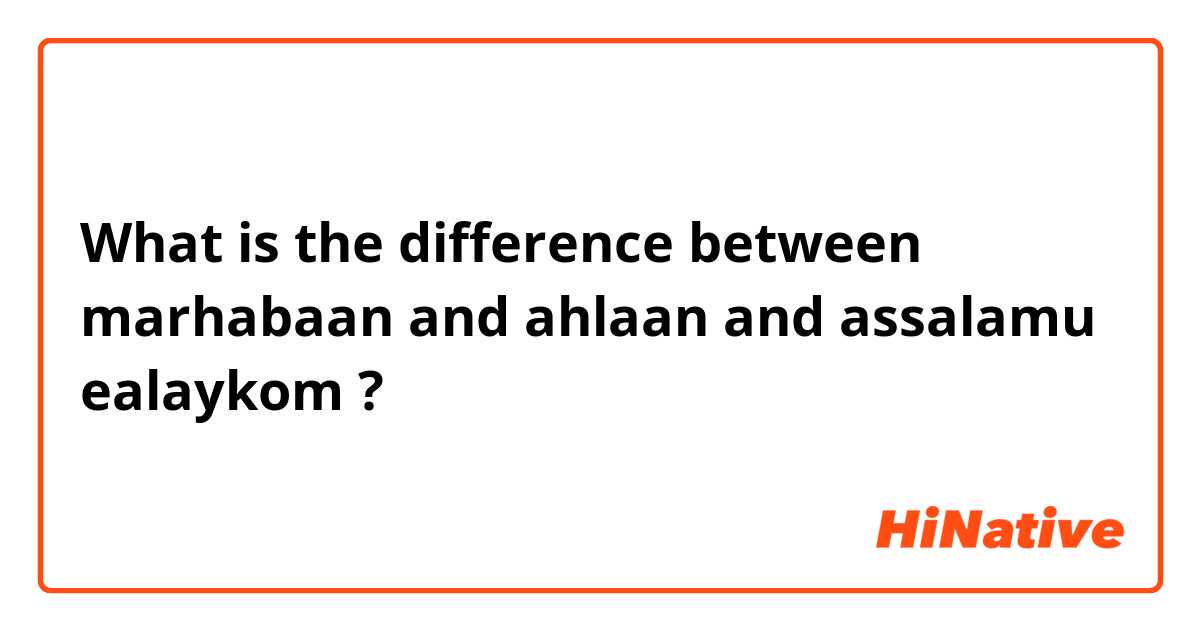 What is the difference between marhabaan and ahlaan and assalamu ealaykom ?