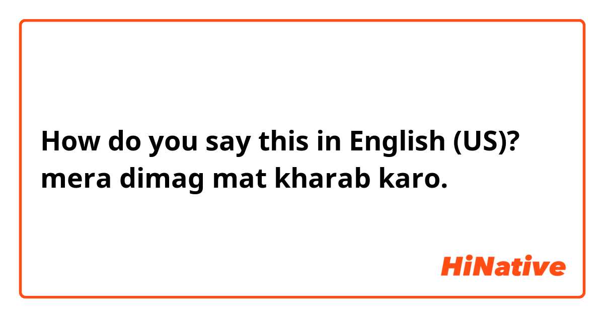 How do you say this in English (US)? mera dimag mat kharab karo.