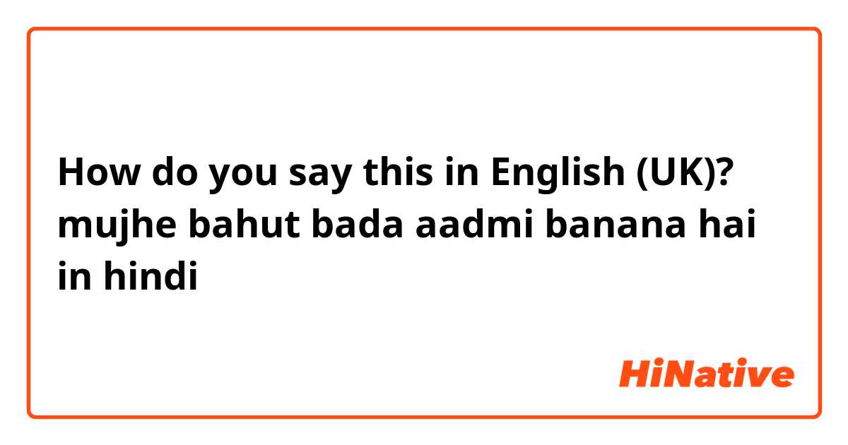 How do you say this in English (UK)? mujhe bahut bada aadmi  banana hai in hindi 