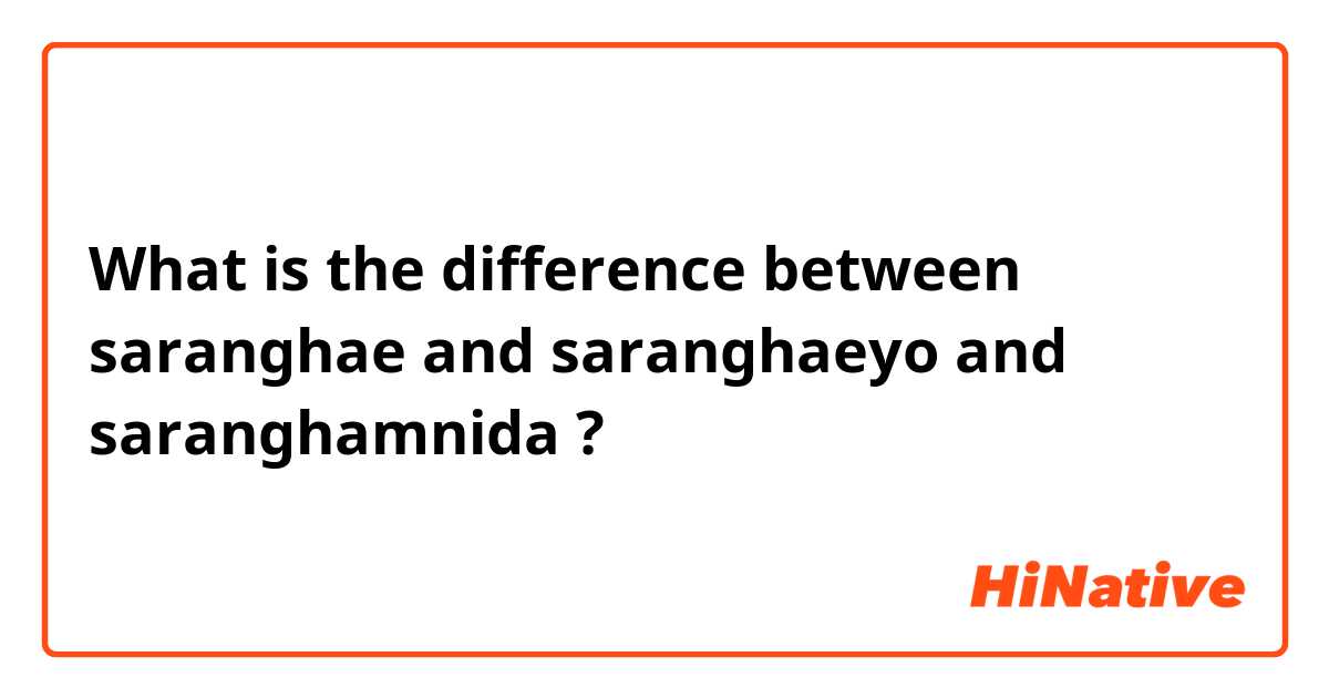 What is the difference between saranghae and saranghaeyo and saranghamnida ?