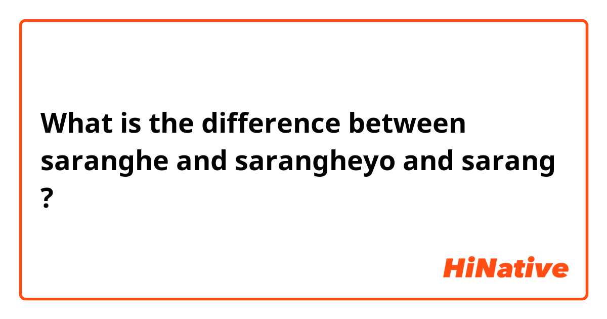 What is the difference between saranghe and sarangheyo and sarang ?