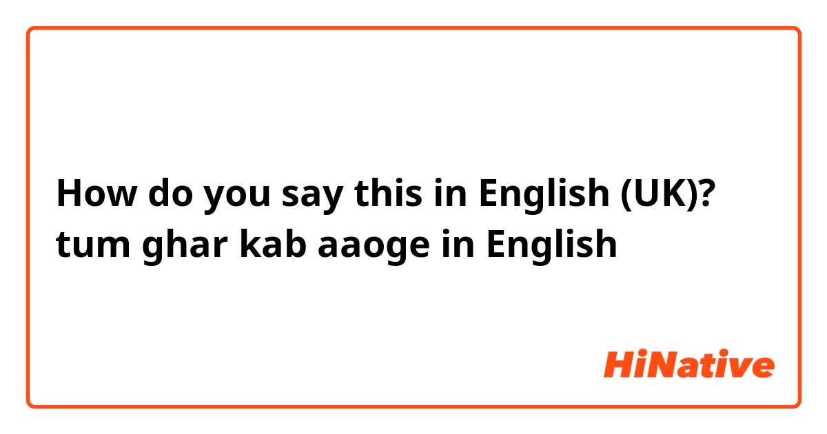 How do you say this in English (UK)? tum ghar kab aaoge  in English 