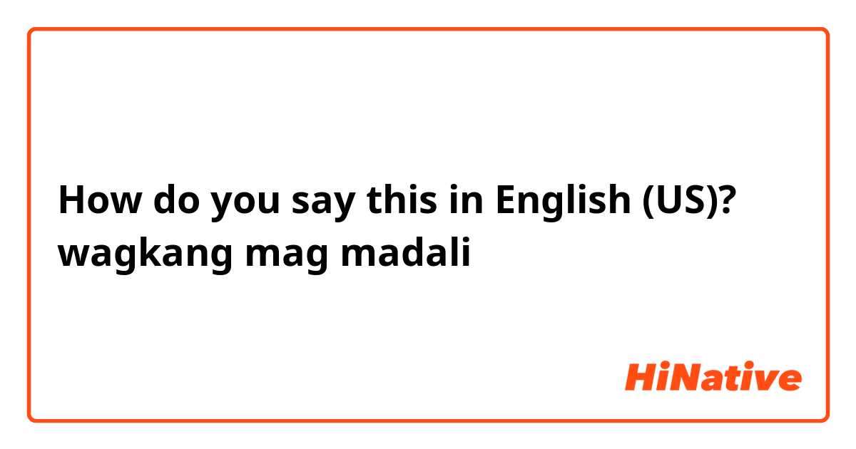 How do you say this in English (US)? wagkang mag madali