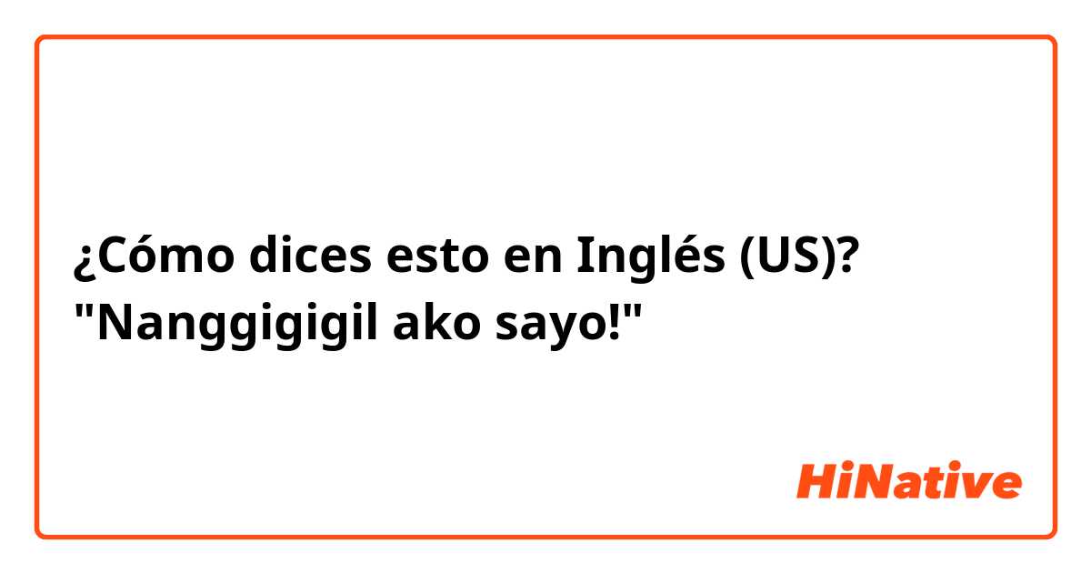 ¿Cómo dices esto en Inglés (US)? "Nanggigigil ako sayo!"