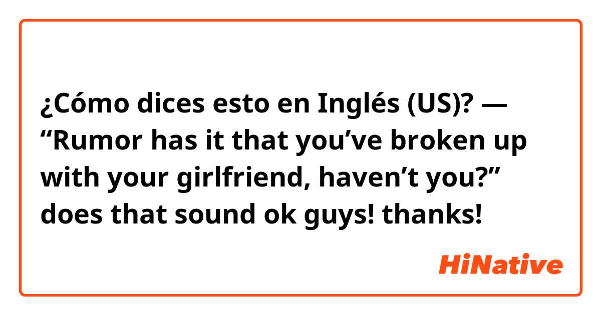 ¿Cómo dices esto en Inglés (US)? —  “Rumor has it that you’ve broken up with your girlfriend, haven’t you?” does that sound ok guys! thanks!