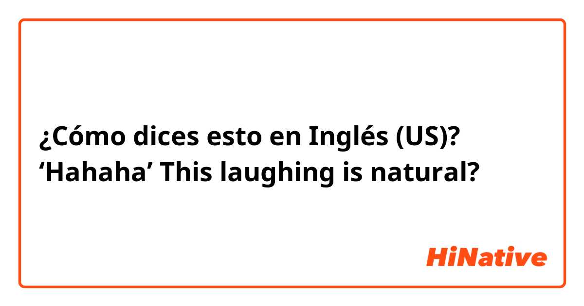¿Cómo dices esto en Inglés (US)? ‘Hahaha’ This laughing is natural?