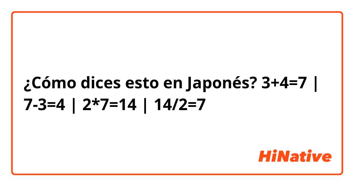 ¿Cómo dices esto en Japonés? 3+4=7 | 7-3=4 | 2*7=14 | 14/2=7