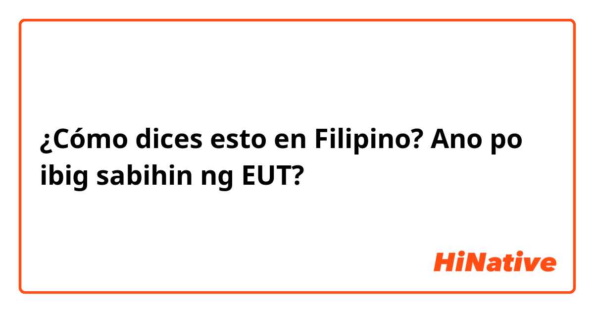 ¿Cómo dices esto en Filipino? Ano po ibig sabihin ng EUT?