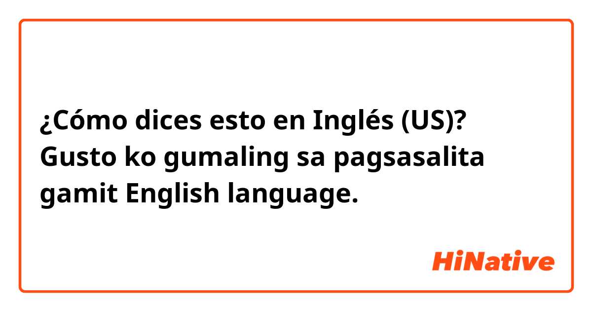 ¿Cómo dices esto en Inglés (US)? Gusto ko gumaling sa pagsasalita gamit English language.