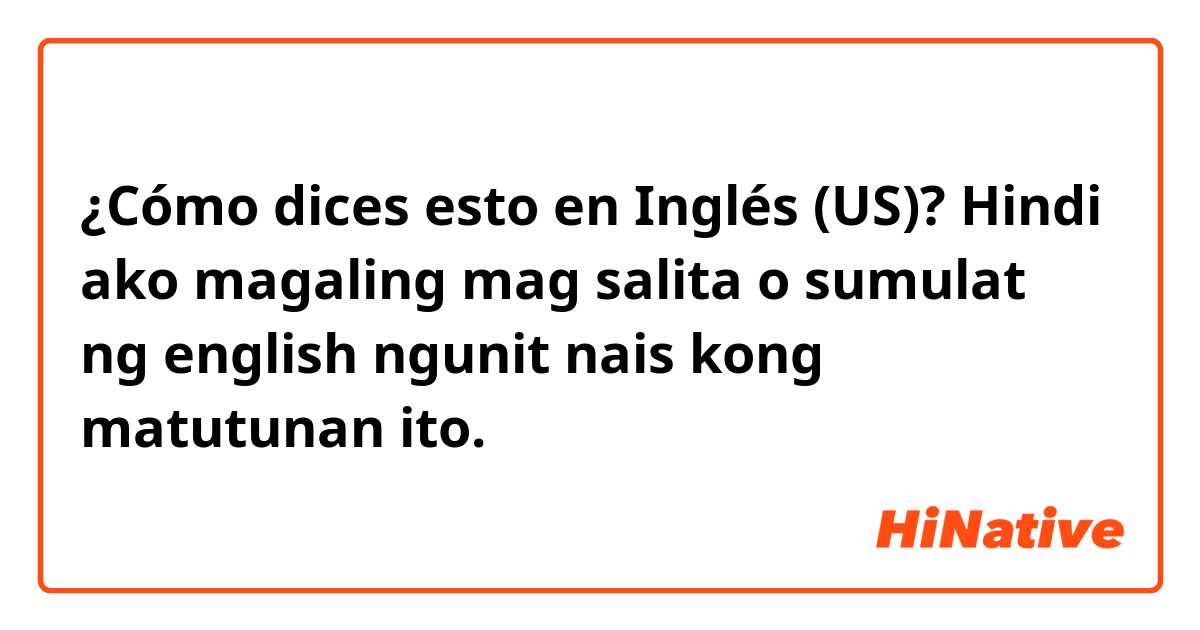 ¿Cómo dices esto en Inglés (US)? Hindi ako magaling mag salita o sumulat ng english ngunit nais kong matutunan ito.
