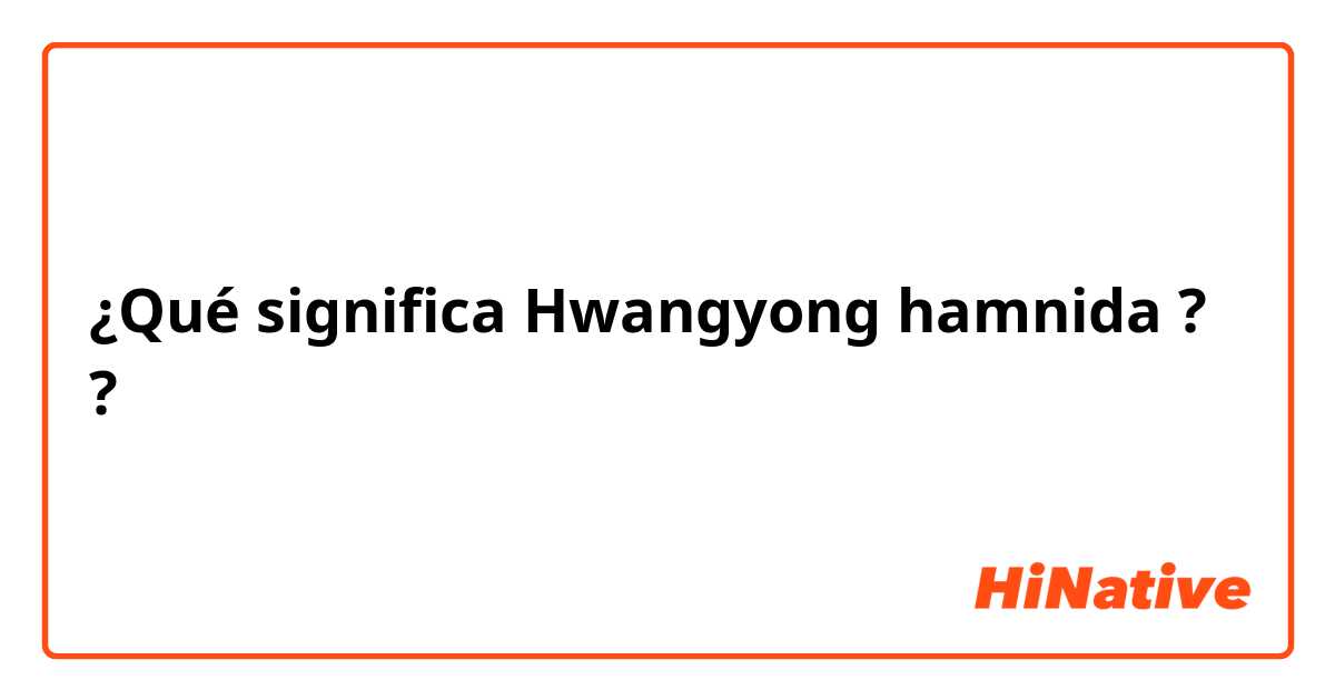 ¿Qué significa Hwangyong hamnida ??