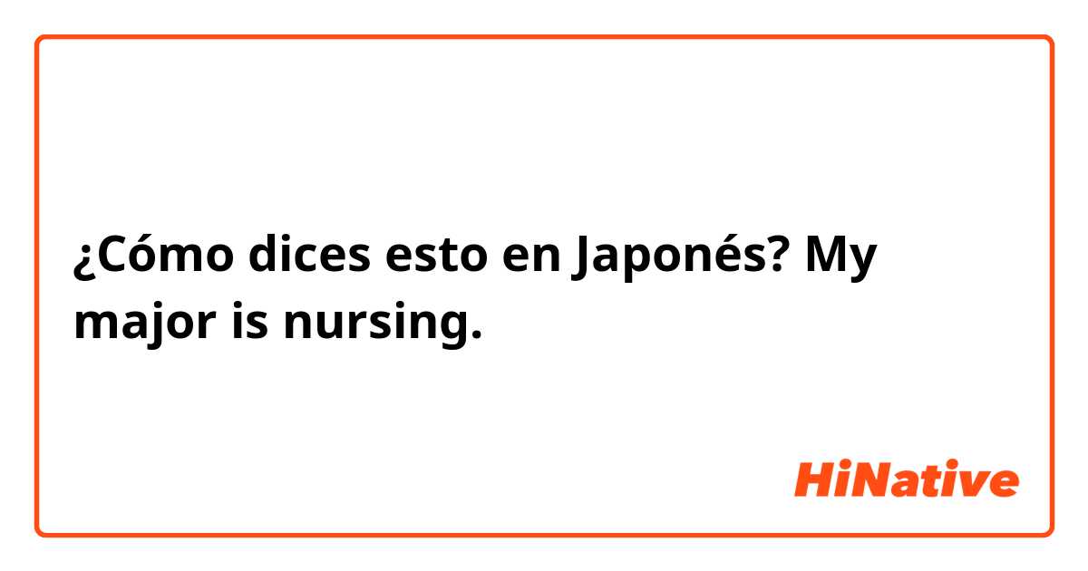 ¿Cómo dices esto en Japonés? My major is nursing.