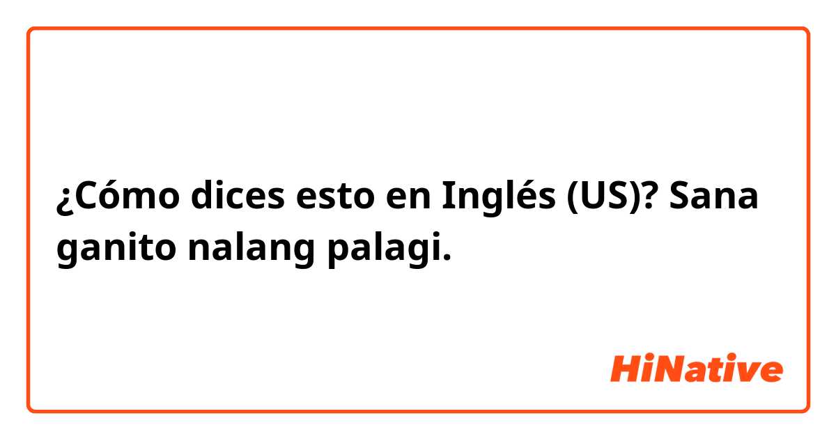 ¿Cómo dices esto en Inglés (US)? Sana ganito nalang palagi.