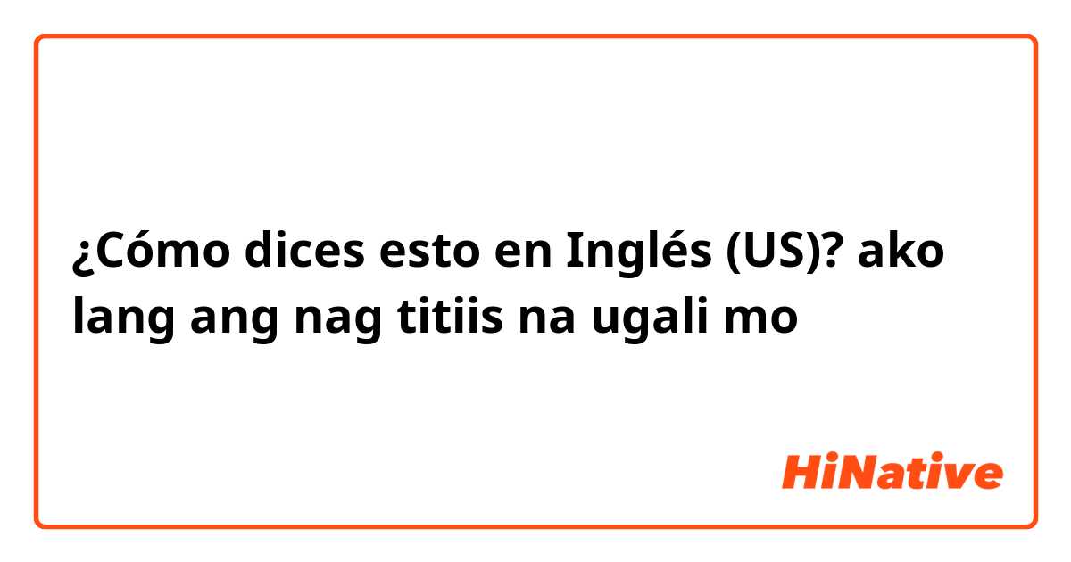 ¿Cómo dices esto en Inglés (US)? ako lang ang nag titiis na ugali mo